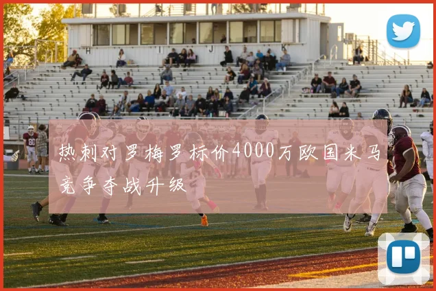 热刺对罗梅罗标价4000万欧国米马竞争夺战升级