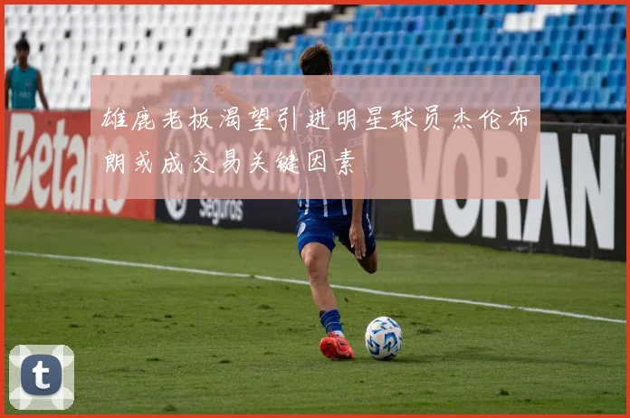 雄鹿老板渴望引进明星球员杰伦布朗或成交易关键因素