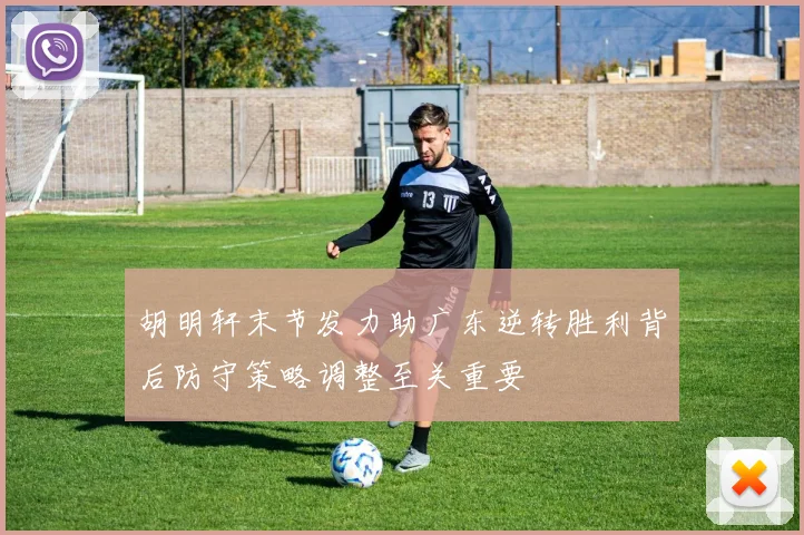 胡明轩末节发力助广东逆转胜利背后防守策略调整至关重要