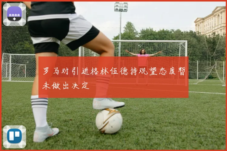 罗马对引进格林伍德持观望态度暂未做出决定
