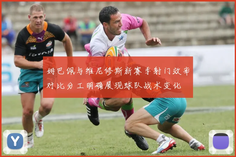 姆巴佩与维尼修斯新赛季射门效率对比分工明确展现球队战术变化