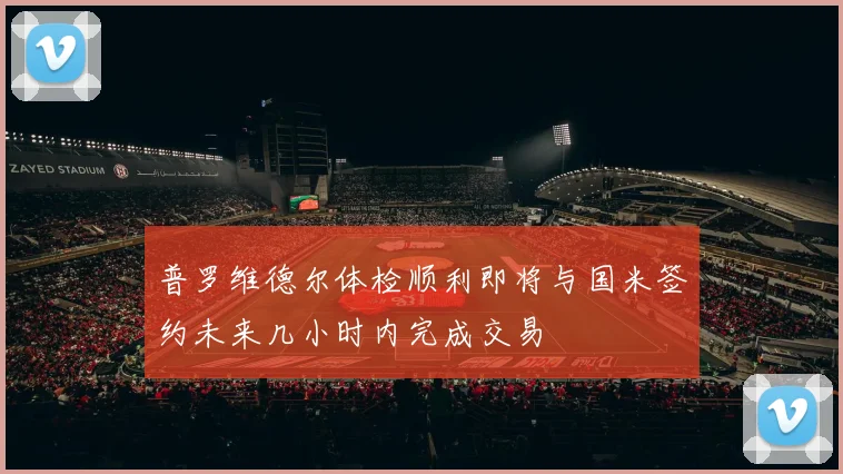 普罗维德尔体检顺利即将与国米签约未来几小时内完成交易